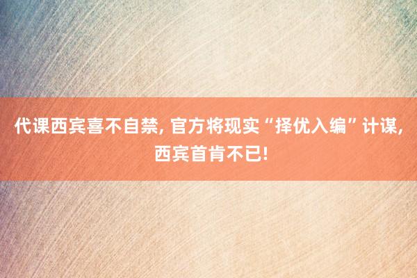 代課西賓喜不自禁, 官方將現實“擇優入編”計謀, 西賓首肯不已!